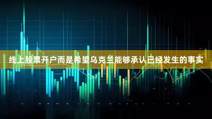 线上股票开户而是希望乌克兰能够承认已经发生的事实