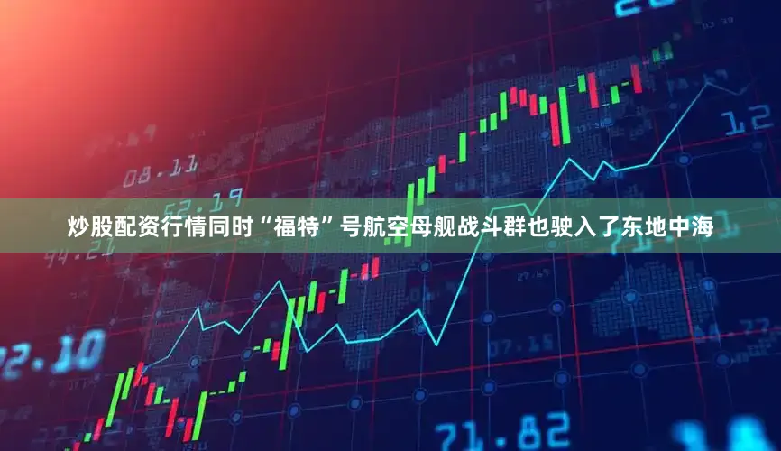 炒股配资行情同时“福特”号航空母舰战斗群也驶入了东地中海