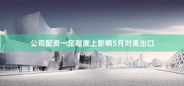 公司配资一定程度上影响5月对美出口
