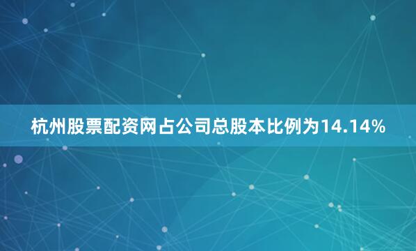 杭州股票配资网占公司总股本比例为14.14%