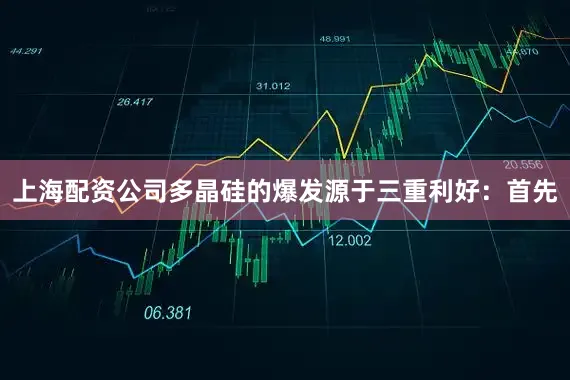 上海配资公司多晶硅的爆发源于三重利好：首先