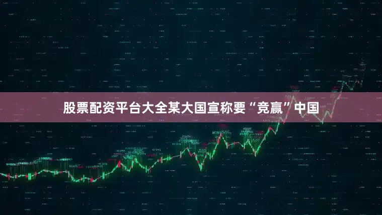 股票配资平台大全某大国宣称要“竞赢”中国