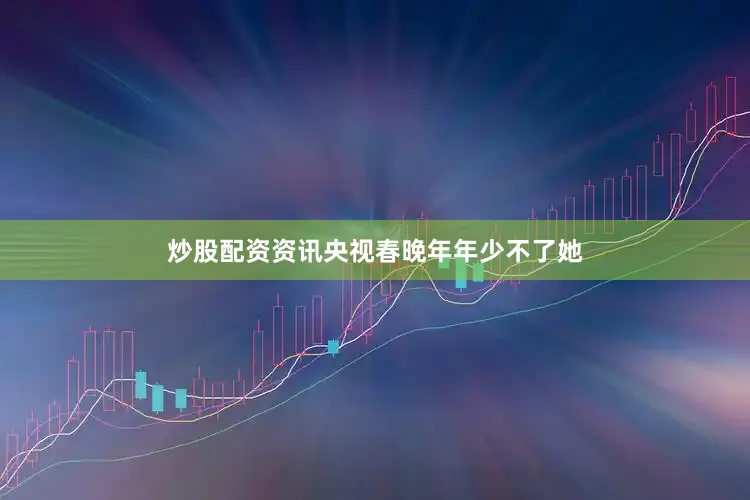 炒股配资资讯央视春晚年年少不了她