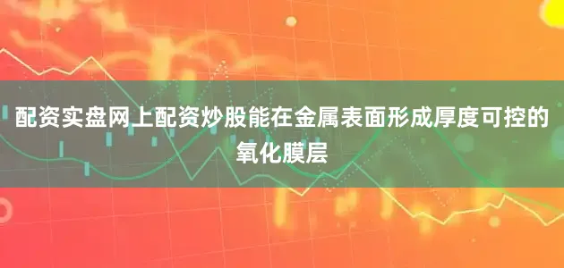 配资实盘网上配资炒股能在金属表面形成厚度可控的氧化膜层