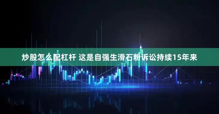 炒股怎么配杠杆 这是自强生滑石粉诉讼持续15年来