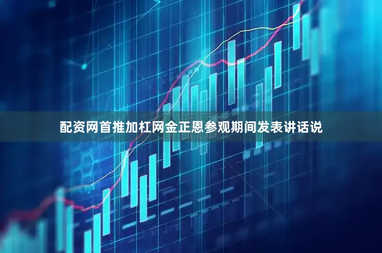 配资网首推加杠网金正恩参观期间发表讲话说