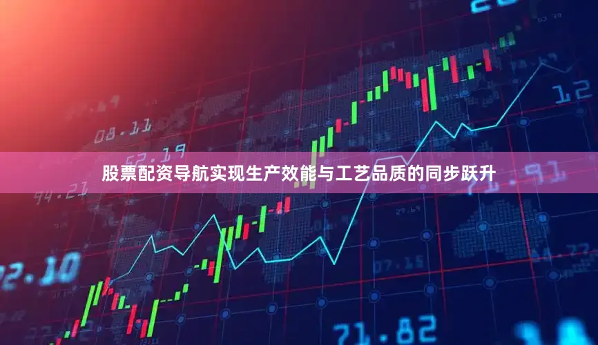 股票配资导航实现生产效能与工艺品质的同步跃升