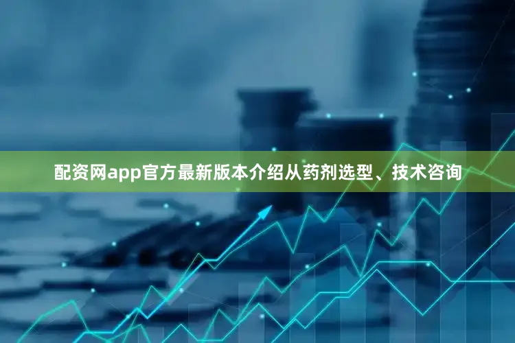 配资网app官方最新版本介绍从药剂选型、技术咨询