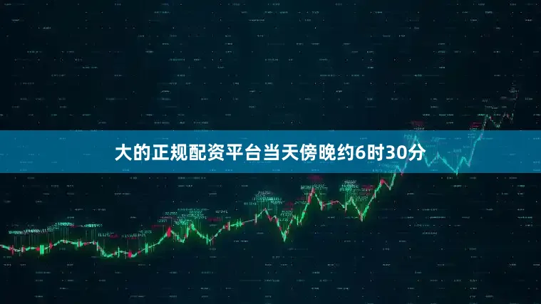 大的正规配资平台当天傍晚约6时30分