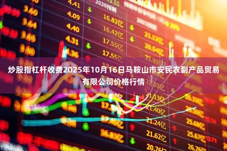 炒股指杠杆收费2025年10月16日马鞍山市安民农副产品贸易有限公司价格行情