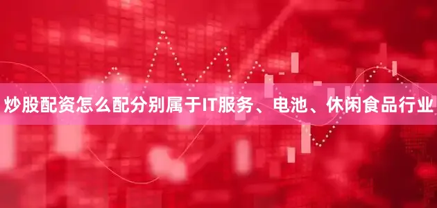 炒股配资怎么配分别属于IT服务、电池、休闲食品行业