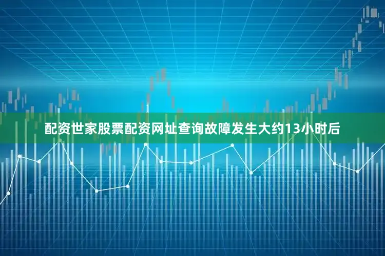 配资世家股票配资网址查询故障发生大约13小时后