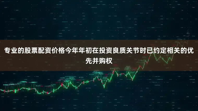 专业的股票配资价格今年年初在投资良质关节时已约定相关的优先并购权